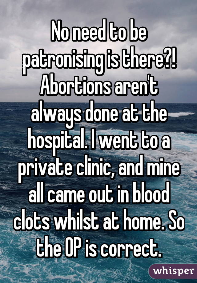 No need to be patronising is there?! Abortions aren't always done at the hospital. I went to a private clinic, and mine all came out in blood clots whilst at home. So the OP is correct.