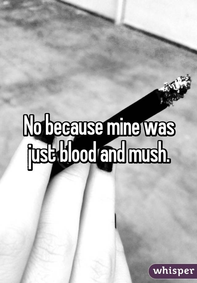 No because mine was just blood and mush.