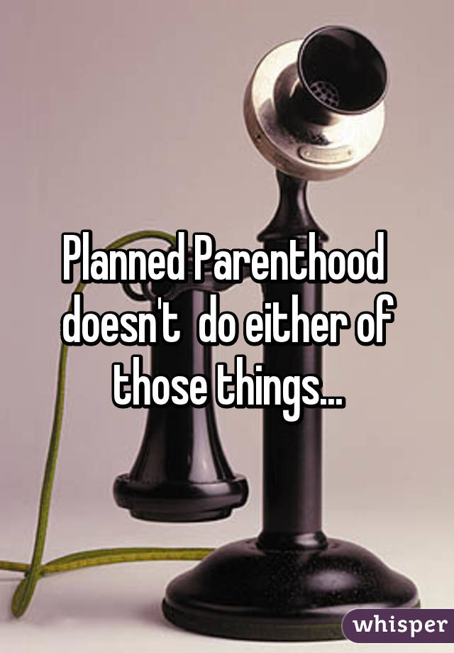 Planned Parenthood  doesn't  do either of those things...