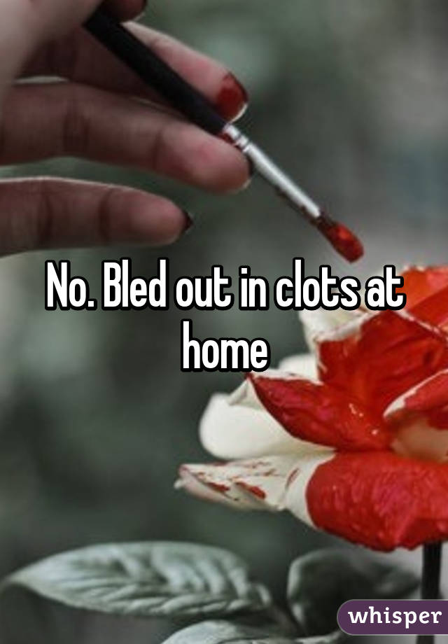 No. Bled out in clots at home