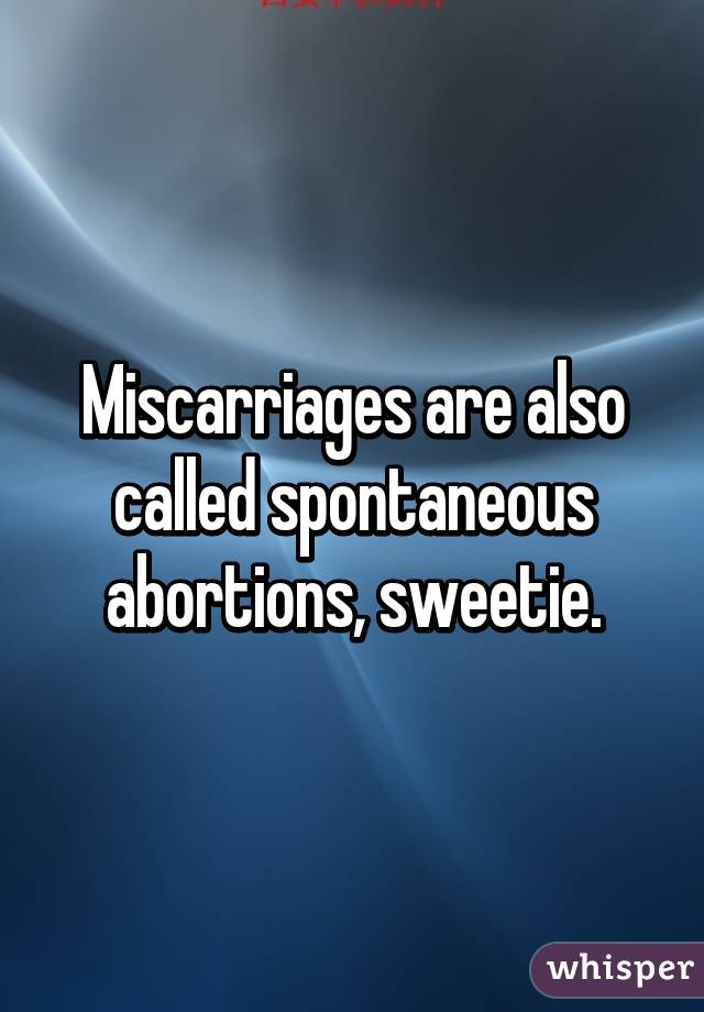 Miscarriages are also called spontaneous abortions, sweetie.