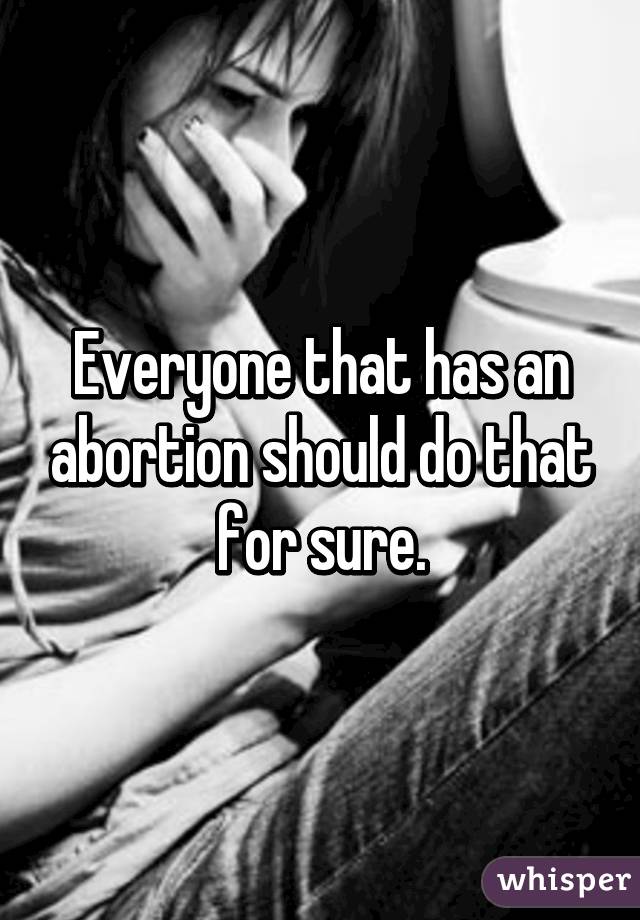 Everyone that has an abortion should do that for sure.