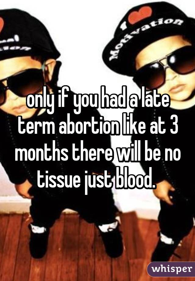 only if you had a late term abortion like at 3 months there will be no tissue just blood. 