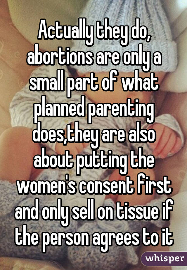 Actually they do, abortions are only a small part of what planned parenting does,they are also about putting the women's consent first and only sell on tissue if the person agrees to it