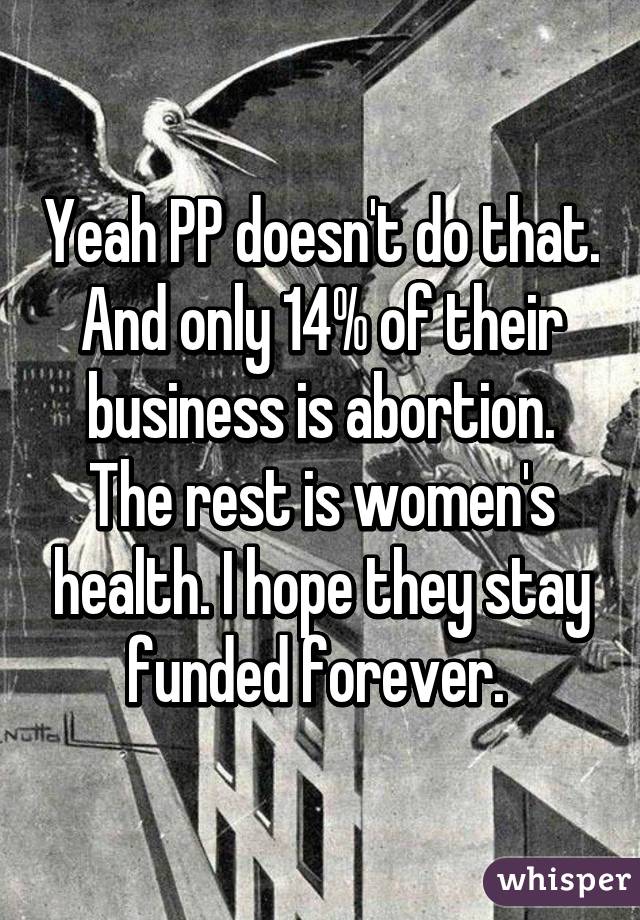 Yeah PP doesn't do that. And only 14% of their business is abortion. The rest is women's health. I hope they stay funded forever. 