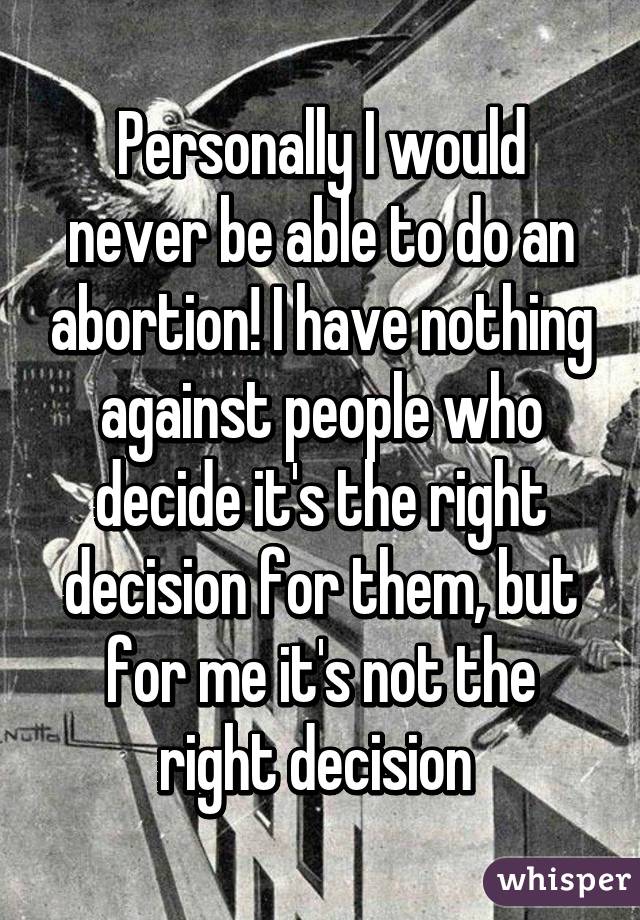 Personally I would never be able to do an abortion! I have nothing against people who decide it's the right decision for them, but for me it's not the right decision 