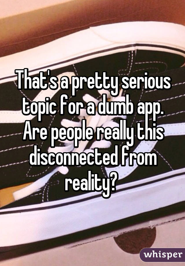 That's a pretty serious topic for a dumb app. Are people really this disconnected from reality? 