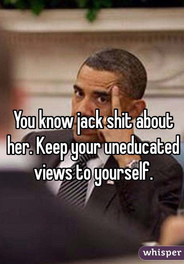 You know jack shit about her. Keep your uneducated views to yourself.