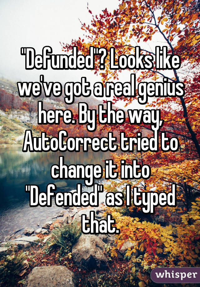 "Defunded"? Looks like we've got a real genius here. By the way, AutoCorrect tried to change it into "Defended" as I typed that.