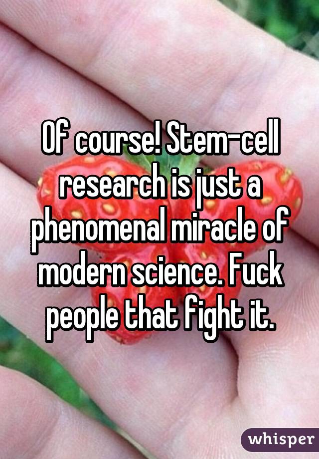 Of course! Stem-cell research is just a phenomenal miracle of modern science. Fuck people that fight it.