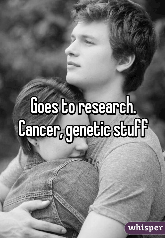 Goes to research. Cancer, genetic stuff