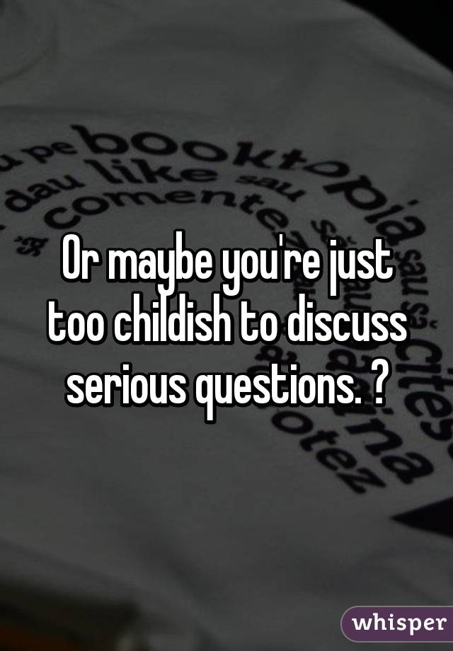 Or maybe you're just too childish to discuss serious questions. ✋