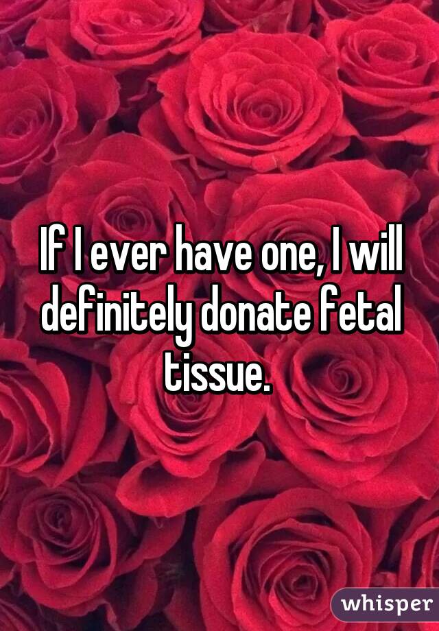 If I ever have one, I will definitely donate fetal tissue. 