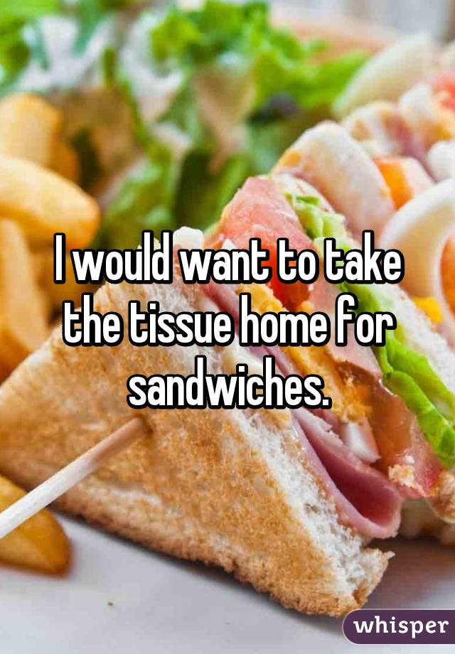 I would want to take the tissue home for sandwiches.