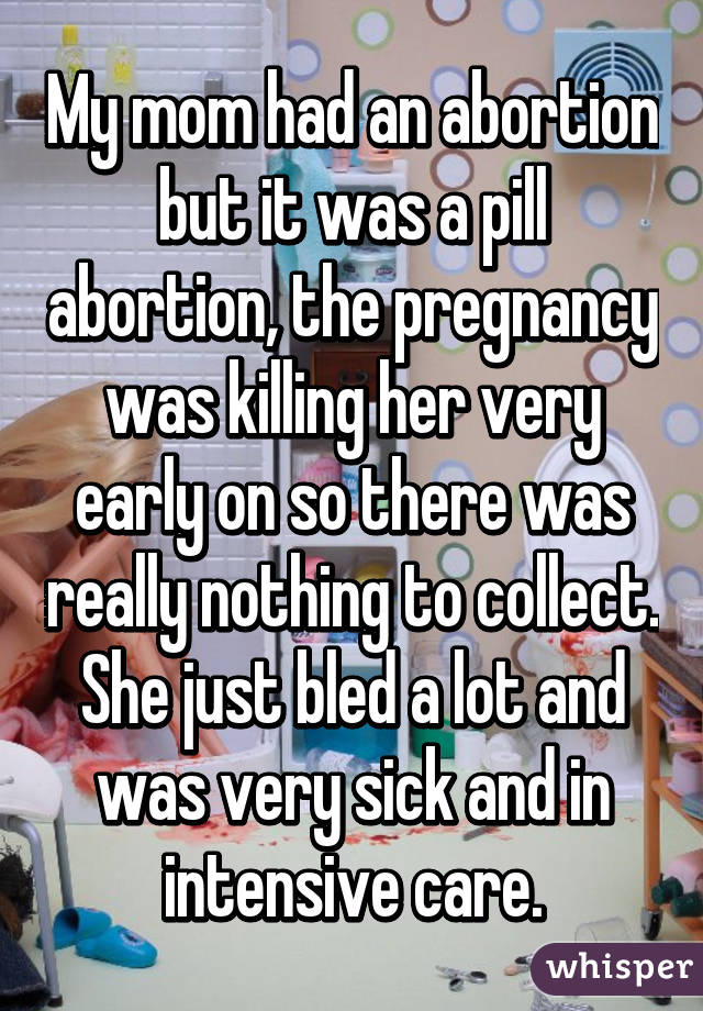 My mom had an abortion but it was a pill abortion, the pregnancy was killing her very early on so there was really nothing to collect. She just bled a lot and was very sick and in intensive care.