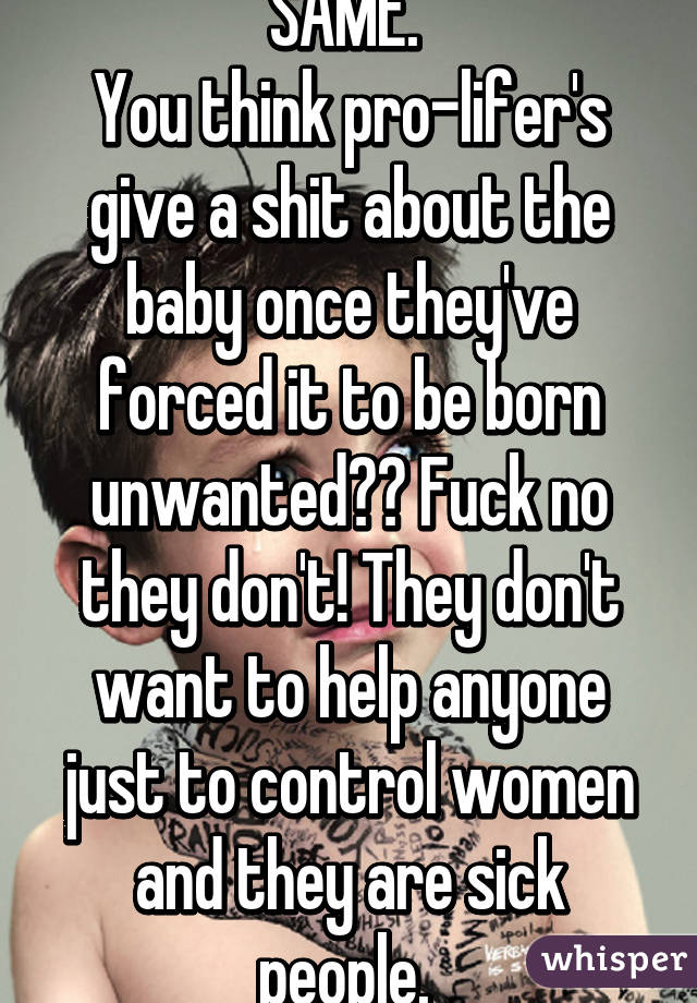 SAME. 
You think pro-lifer's give a shit about the baby once they've forced it to be born unwanted?? Fuck no they don't! They don't want to help anyone just to control women and they are sick people. 