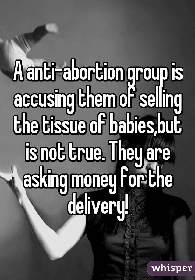 A anti-abortion group is accusing them of selling the tissue of babies,but is not true. They are asking money for the delivery!