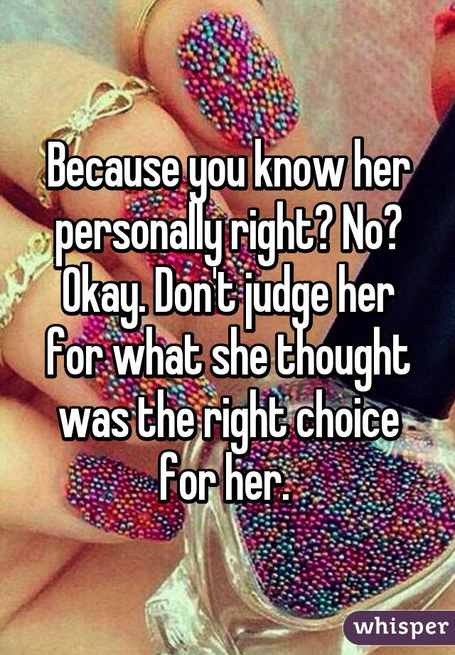 Because you know her personally right? No? Okay. Don't judge her for what she thought was the right choice for her. 