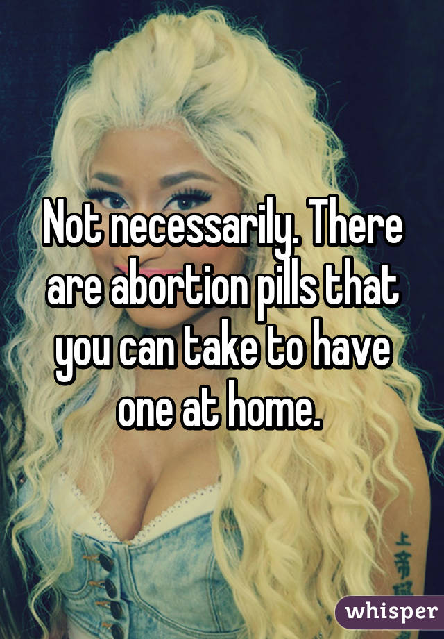 Not necessarily. There are abortion pills that you can take to have one at home. 