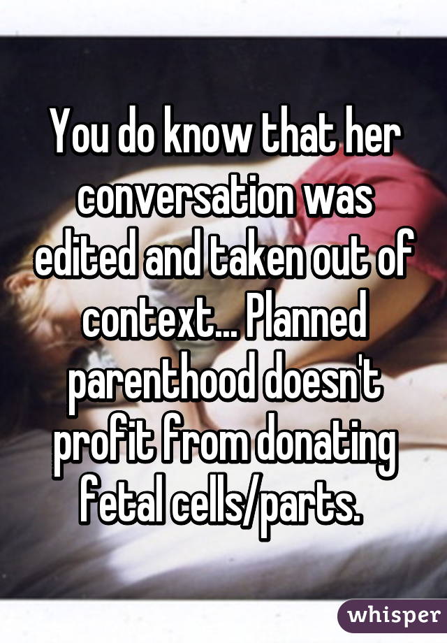 You do know that her conversation was edited and taken out of context... Planned parenthood doesn't profit from donating fetal cells/parts. 