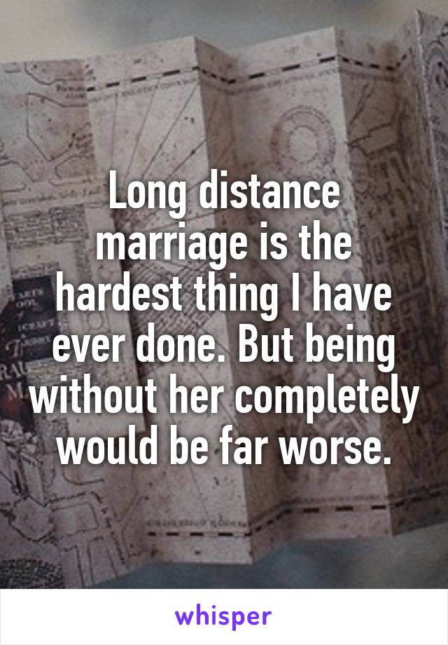 Long distance marriage is the hardest thing I have ever done. But being without her completely would be far worse.