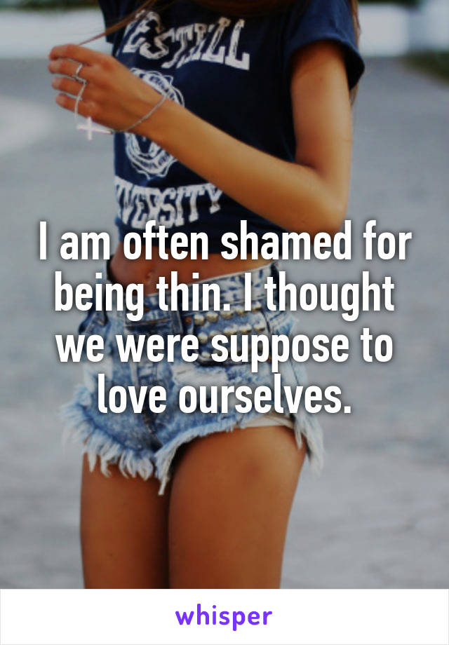 I am often shamed for being thin. I thought we were suppose to love ourselves.