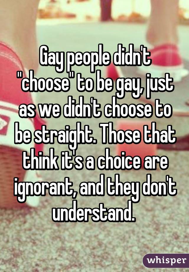 Gay people didn't "choose" to be gay, just as we didn't choose to be straight. Those that think it's a choice are ignorant, and they don't understand. 