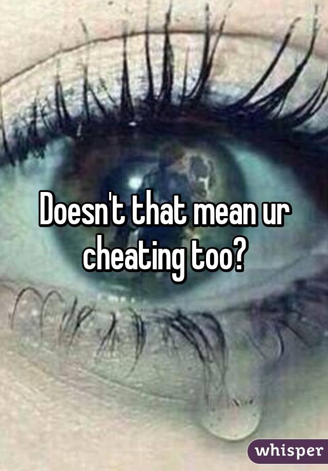 Doesn't that mean ur cheating too?