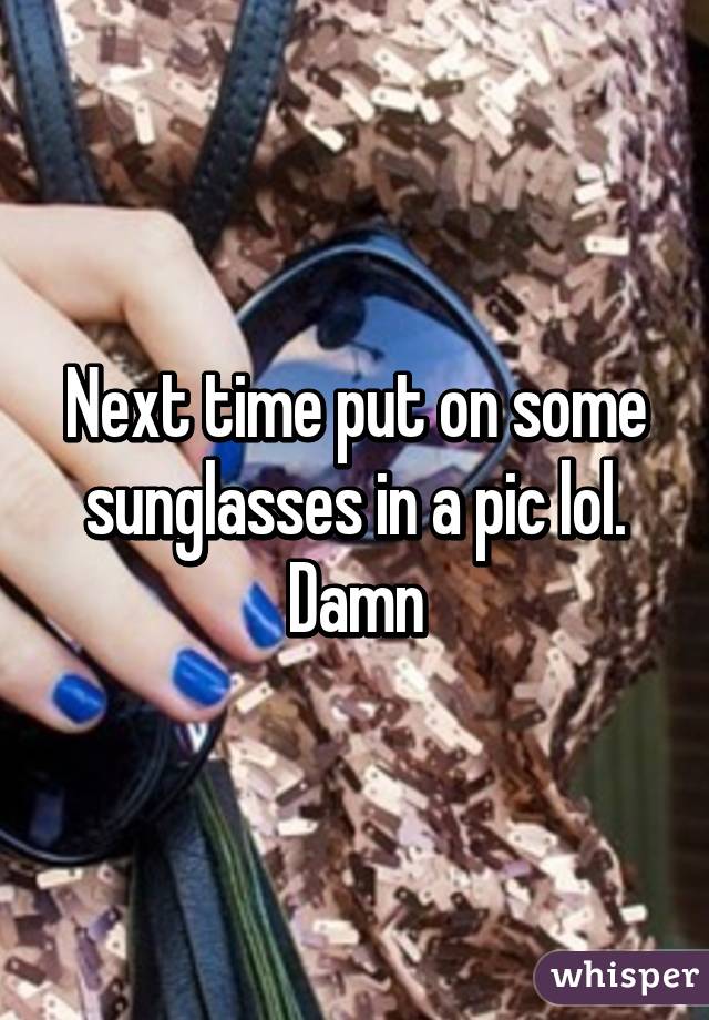 Next time put on some sunglasses in a pic lol. Damn