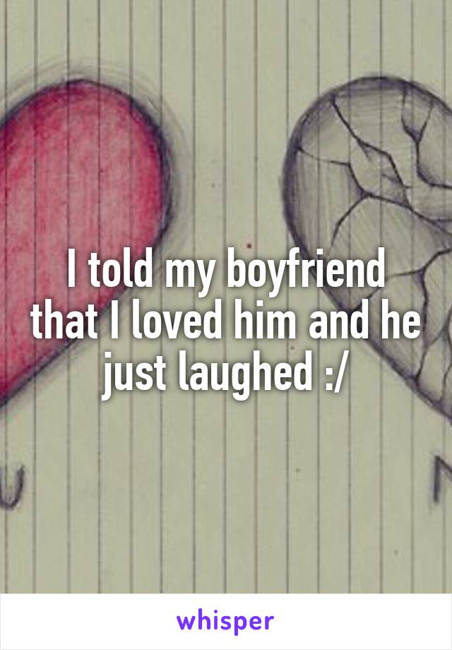 I told my boyfriend that I loved him and he just laughed :/