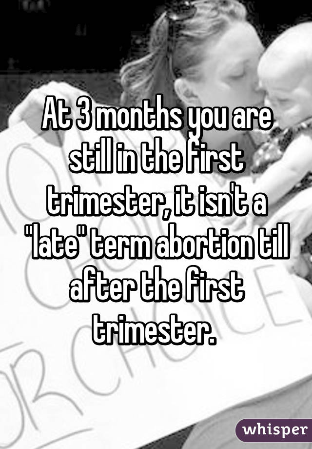 At 3 months you are still in the first trimester, it isn't a "late" term abortion till after the first trimester. 