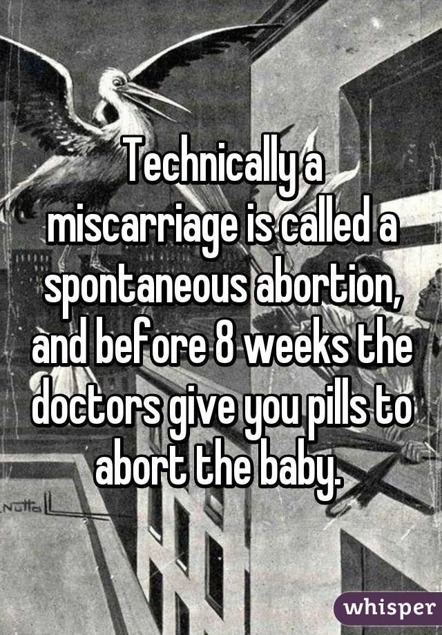 Technically a miscarriage is called a spontaneous abortion, and before 8 weeks the doctors give you pills to abort the baby. 