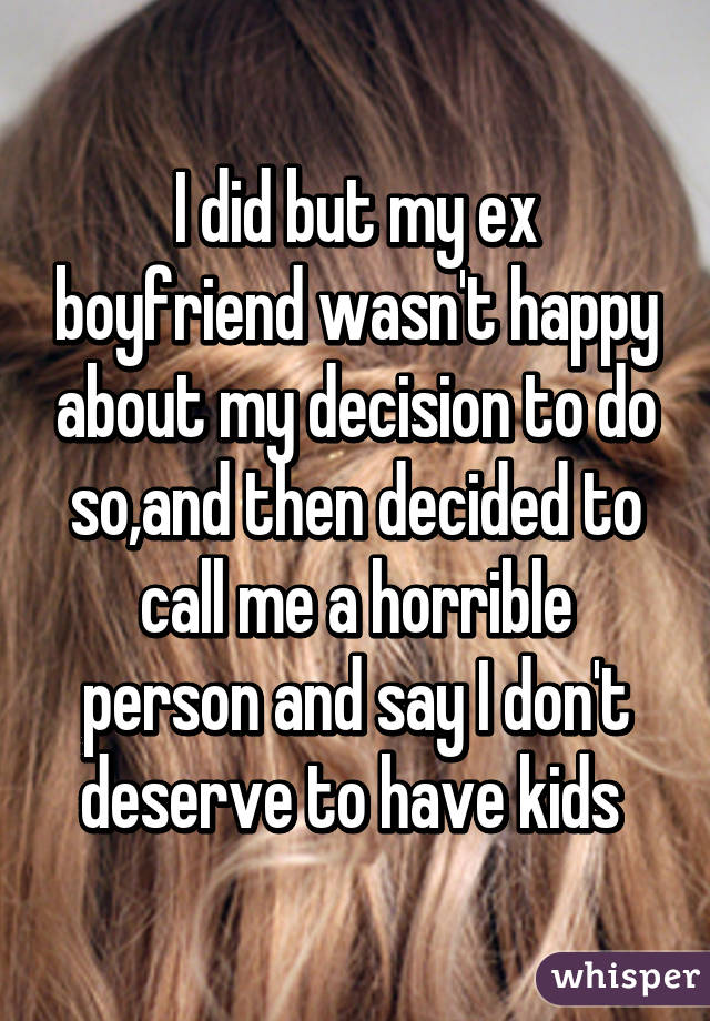 I did but my ex boyfriend wasn't happy about my decision to do so,and then decided to call me a horrible person and say I don't deserve to have kids 