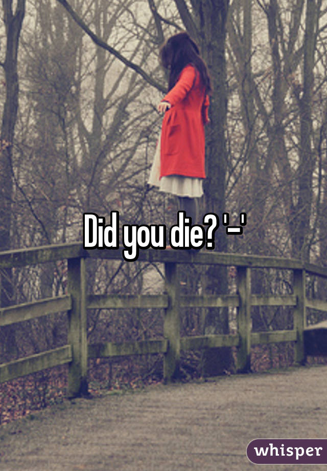 Did you die? '-'