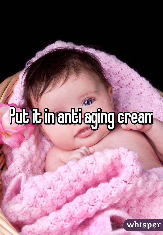 Put it in anti aging cream