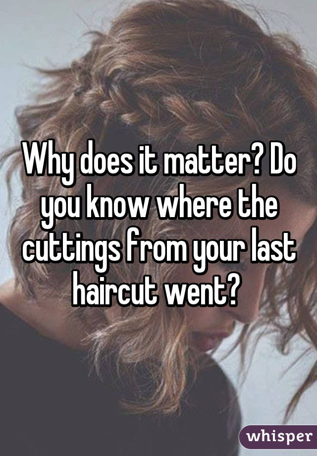 Why does it matter? Do you know where the cuttings from your last haircut went? 