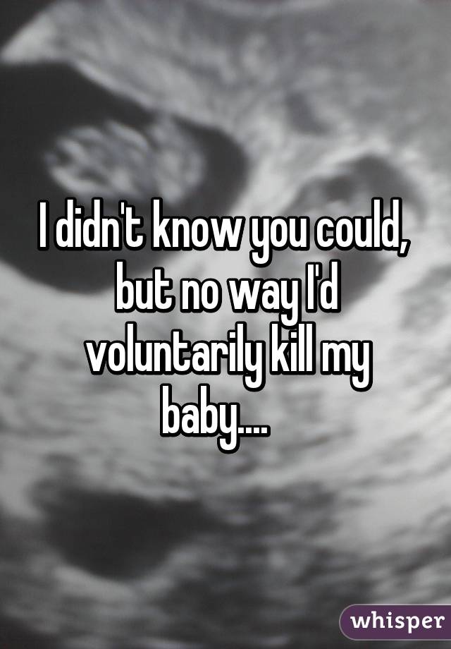 I didn't know you could, 
but no way I'd voluntarily kill my baby....   