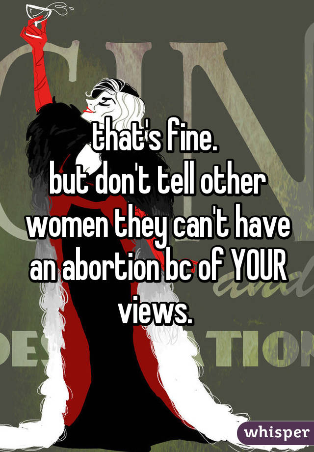 that's fine. 
but don't tell other women they can't have an abortion bc of YOUR views. 