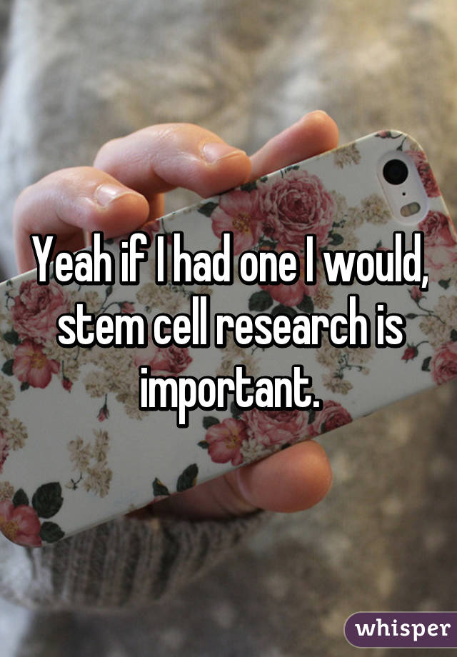 Yeah if I had one I would, stem cell research is important.