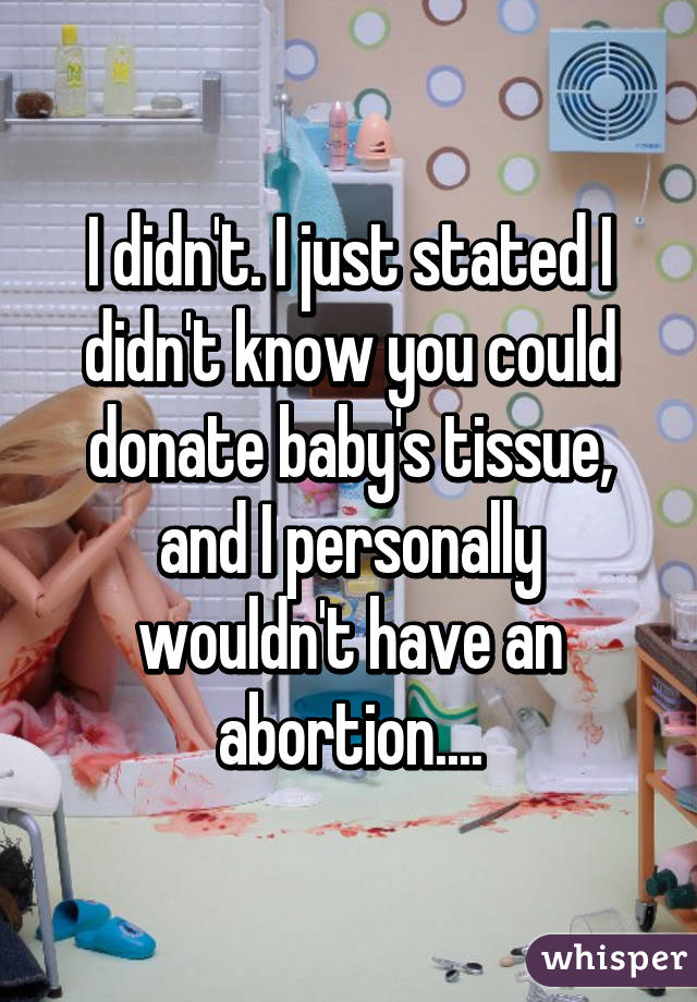 I didn't. I just stated I didn't know you could donate baby's tissue, and I personally wouldn't have an abortion....