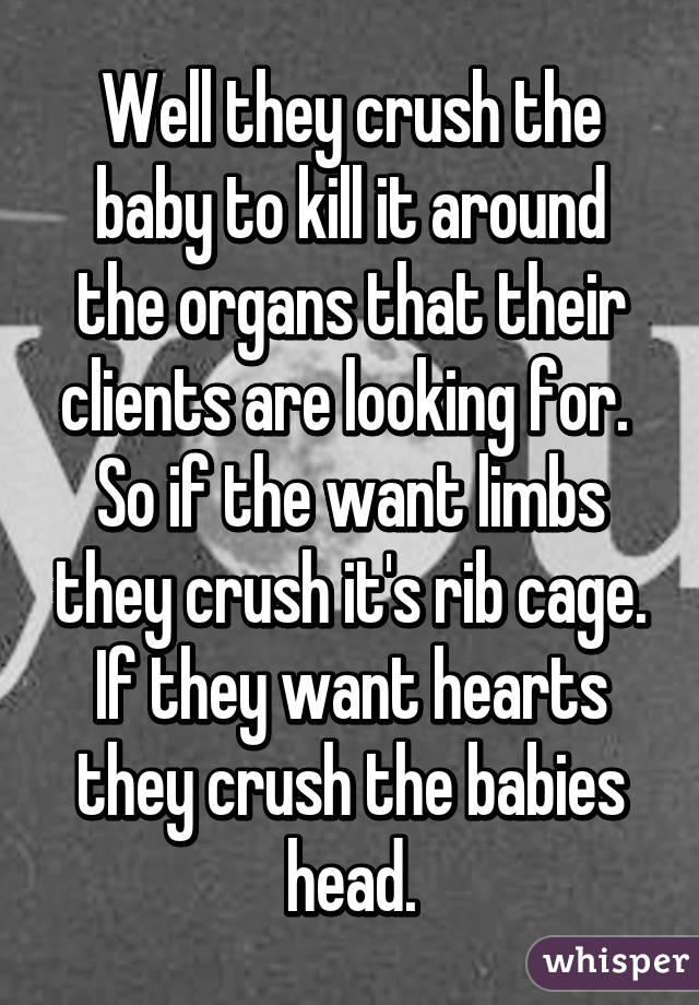 Well they crush the baby to kill it around the organs that their clients are looking for.  So if the want limbs they crush it's rib cage. If they want hearts they crush the babies head.