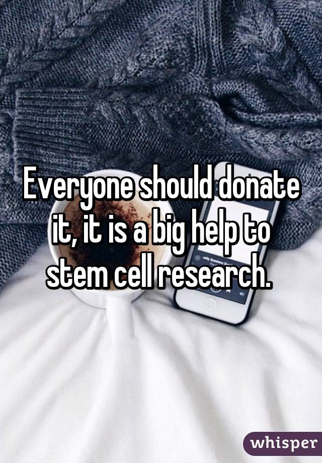 Everyone should donate it, it is a big help to stem cell research. 