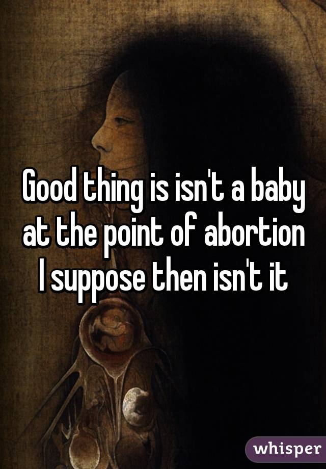 Good thing is isn't a baby at the point of abortion I suppose then isn't it