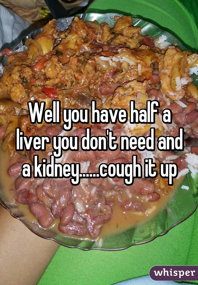 Well you have half a liver you don't need and a kidney......cough it up