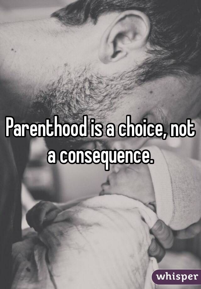 Parenthood is a choice, not a consequence.