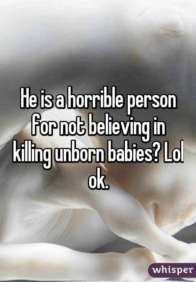 He is a horrible person for not believing in killing unborn babies? Lol ok.