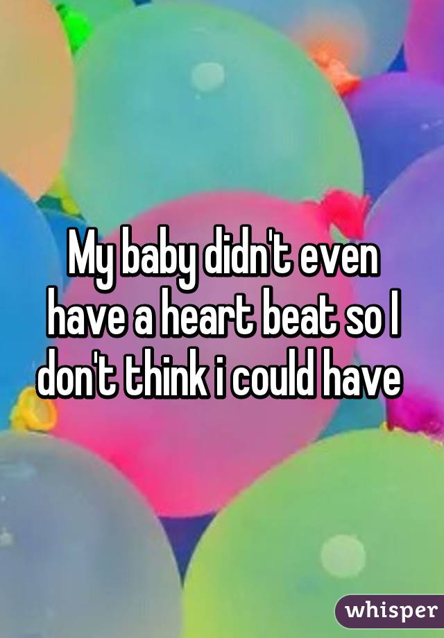 My baby didn't even have a heart beat so I don't think i could have 