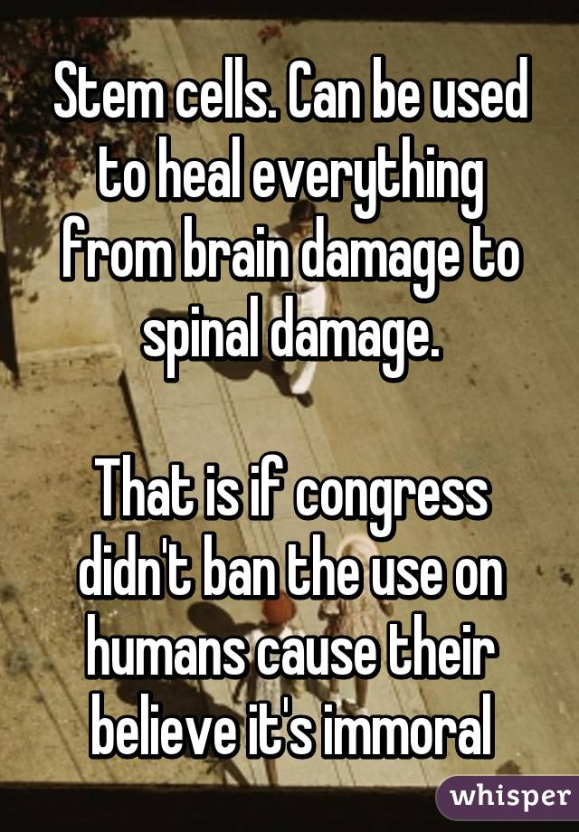 Stem cells. Can be used to heal everything from brain damage to spinal damage.

That is if congress didn't ban the use on humans cause their believe it's immoral