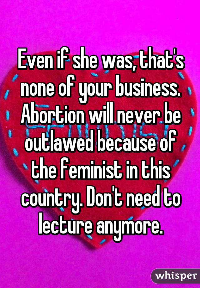 Even if she was, that's none of your business. Abortion will never be outlawed because of the feminist in this country. Don't need to lecture anymore.