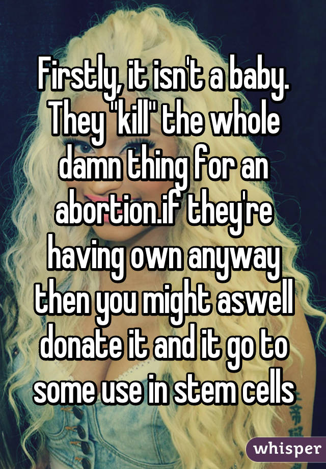 Firstly, it isn't a baby. They "kill" the whole damn thing for an abortion.if they're having own anyway then you might aswell donate it and it go to some use in stem cells